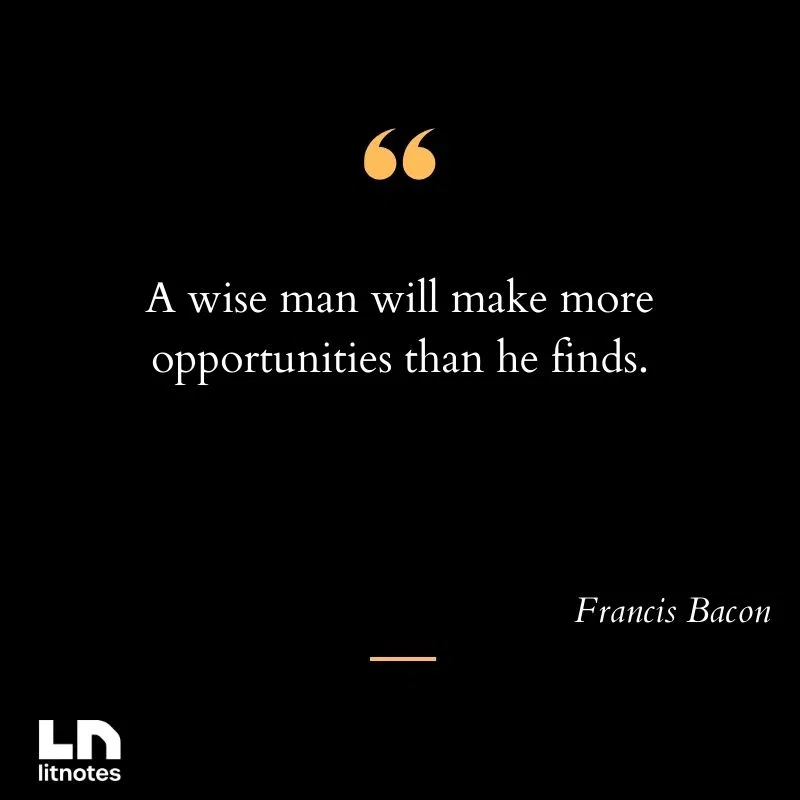 A wise man will make more opportunities than he finds.